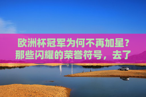 欧洲杯冠军为何不再加星?那些闪耀的荣誉符号,去了哪里?欧洲杯冠军为何不再加星?那些闪耀的荣誉符号何去何从?