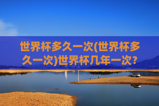世界杯多久一次(世界杯多久一次)世界杯几年一次？