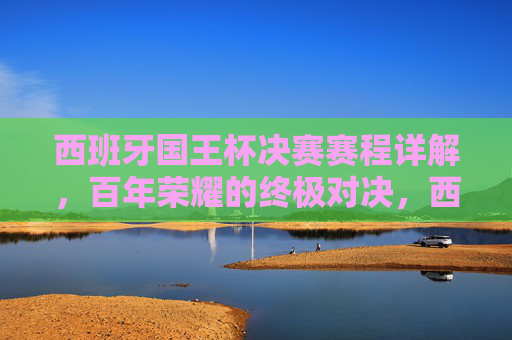西班牙国王杯决赛赛程详解,百年荣耀的终极对决,西班牙国王杯决赛赛程,百年荣耀的终极对决