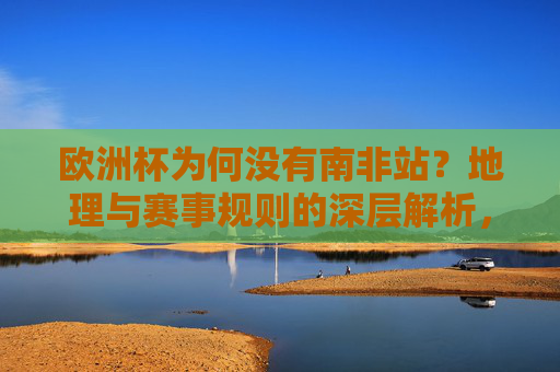 欧洲杯为何没有南非站？地理与赛事规则的深层解析，欧洲杯无南非站，地理与赛事规则深层解析