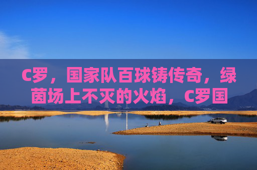 C罗，国家队百球铸传奇，绿茵场上不灭的火焰，C罗国家队百球铸传奇，绿茵不灭火焰