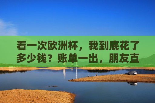 看一次欧洲杯，我到底花了多少钱？账单一出，朋友直呼烧钱但值，看一次欧洲杯要花多少钱？账单一出，朋友直呼烧钱但值