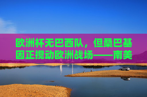 欧洲杯无巴西队,但桑巴基因正搅动欧洲战场——南美豪强的球员身影如何点燃赛事?欧洲杯无巴西,桑巴基因却搅动欧陆赛场
