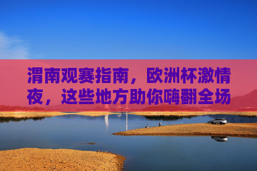 渭南观赛指南,欧洲杯激情夜,这些地方助你嗨翻全场!渭南欧洲杯观赛指南,激情夜嗨翻全城的看球好去处!