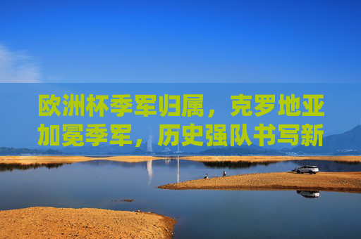 欧洲杯季军归属，克罗地亚加冕季军，历史强队书写新篇章，克罗地亚加冕欧洲杯季军 历史强队书写新篇章