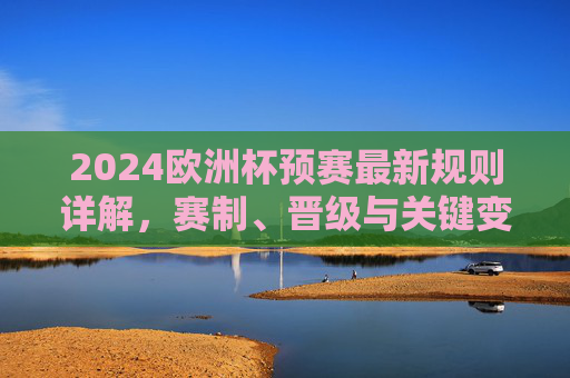 2024欧洲杯预赛最新规则详解，赛制、晋级与关键变化，2024欧洲杯预赛最新赛制晋级规则详解