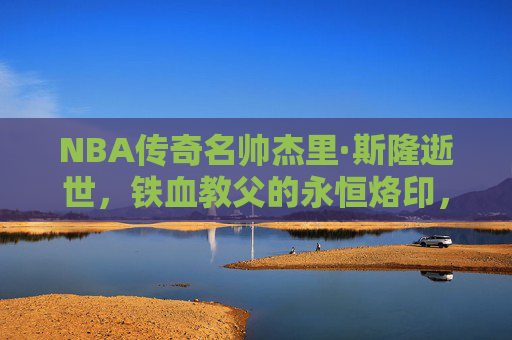 NBA传奇名帅杰里·斯隆逝世,铁血教父的永恒烙印,NBA铁血教父杰里·斯隆逝世,传奇烙印永存