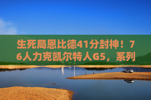 生死局恩比德41分封神!76人力克凯尔特人G5,系列赛悬念再起,恩比德41分封神!76人G5力克凯尔特人,生死局悬念再起