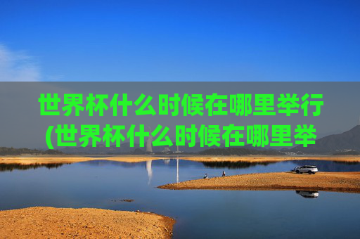 世界杯什么时候在哪里举行(世界杯什么时候在哪里举行的)世界杯什么时候在哪里举行