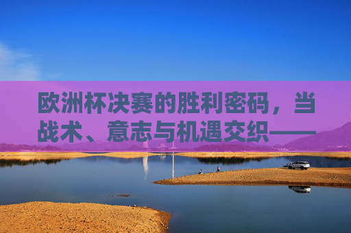 欧洲杯决赛的胜利密码,当战术、意志与机遇交织——以2020年意大利夺冠为例,2020年意大利夺冠,战术、意志与机遇交织的胜利密码