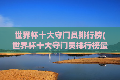 世界杯十大守门员排行榜(世界杯十大守门员排行榜最新)