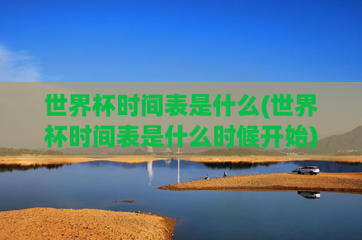 世界杯时间表是什么(世界杯时间表是什么时候开始)世界杯时间表及开始时间