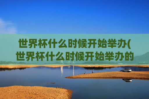 世界杯什么时候开始举办(世界杯什么时候开始举办的)