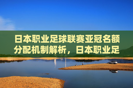 日本职业足球联赛亚冠名额分配机制解析,日本职业足球联赛亚冠名额分配机制解析