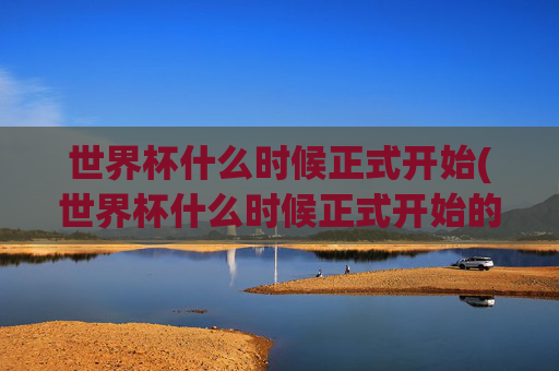 世界杯什么时候正式开始(世界杯什么时候正式开始的)
