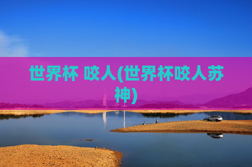 世界杯 咬人(世界杯咬人苏神)