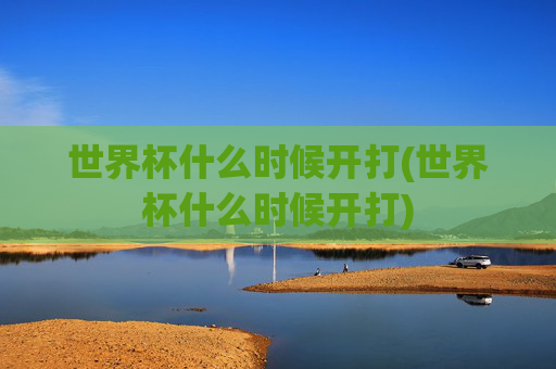 世界杯什么时候开打(世界杯什么时候开打)