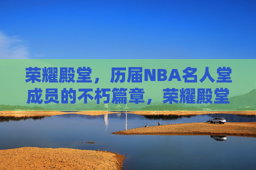 荣耀殿堂,历届NBA名人堂成员的不朽篇章,荣耀殿堂,NBA名人堂成员的不朽篇章