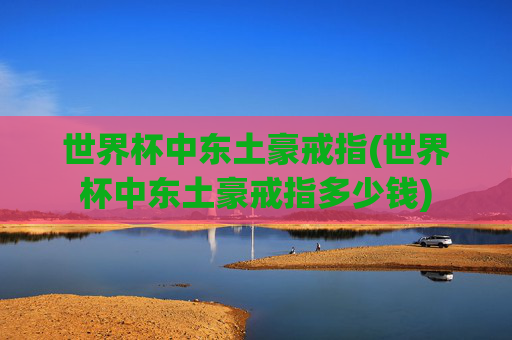 世界杯中东土豪戒指(世界杯中东土豪戒指多少钱)
