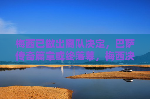 梅西已做出离队决定，巴萨传奇篇章或终落幕，梅西决定离队，巴萨传奇或终落幕