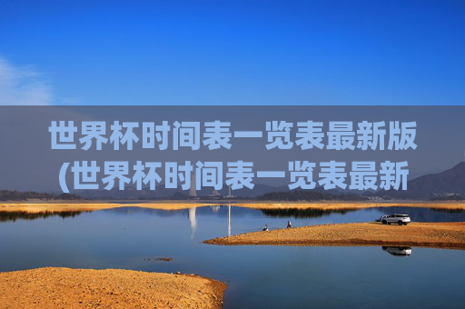 世界杯时间表一览表最新版(世界杯时间表一览表最新版下载)最新版世界杯时间表一览表（下载）
