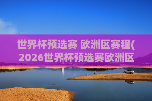 世界杯预选赛 欧洲区赛程(2026世界杯预选赛欧洲区赛程)