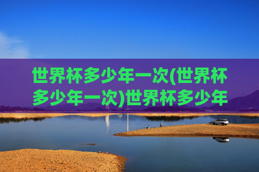 世界杯多少年一次(世界杯多少年一次)世界杯多少年一次