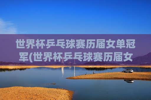 世界杯乒乓球赛历届女单冠军(世界杯乒乓球赛历届女单冠军是谁)