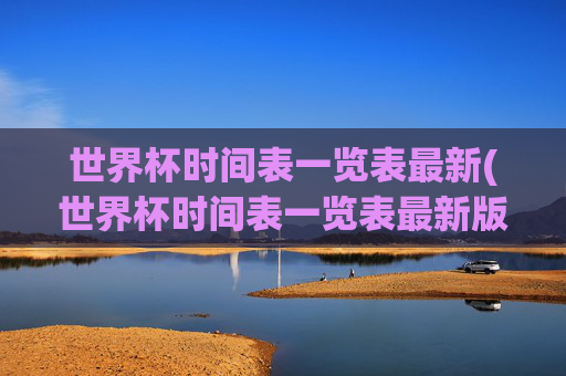 世界杯时间表一览表最新(世界杯时间表一览表最新版)