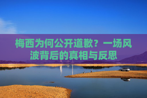 梅西为何公开道歉?一场风波背后的真相与反思