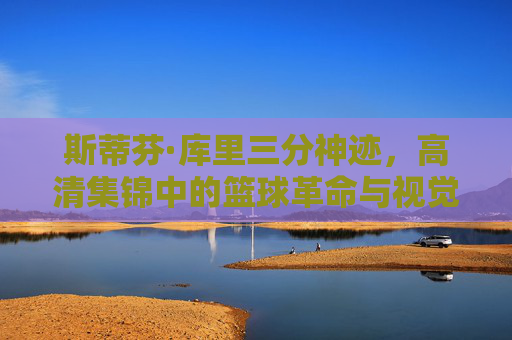 斯蒂芬·库里三分神迹，高清集锦中的篮球革命与视觉盛宴，库里三分神迹，高清集锦中的篮球革命与视觉盛宴