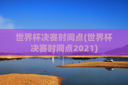 世界杯决赛时间点(世界杯决赛时间点2021)