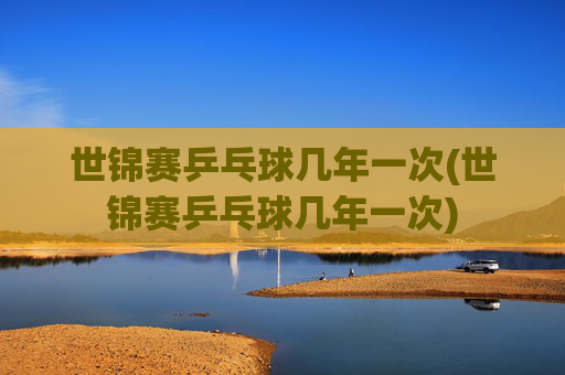 世锦赛乒乓球几年一次(世锦赛乒乓球几年一次)