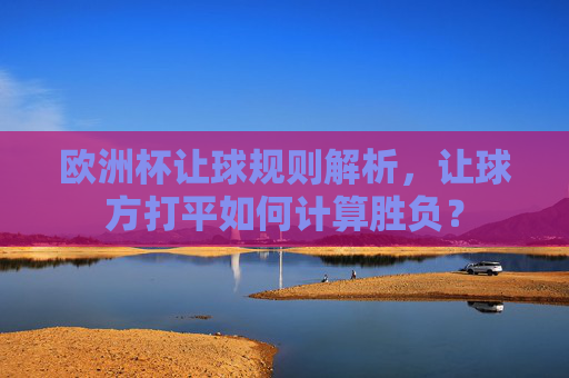 欧洲杯让球规则解析,让球方打平如何计算胜负?