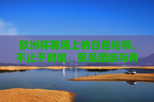 欧洲杯赛场上的白色袖标,不止于时尚,更是团结与希望的象征,欧洲杯白色袖标,团结与希望的赛场象征