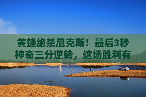 黄蜂绝杀尼克斯！最后3秒神奇三分逆转，这场胜利有多燃？黄蜂最后3秒神奇三分绝杀尼克斯逆转