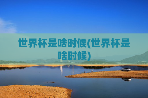 世界杯是啥时候(世界杯是啥时候)