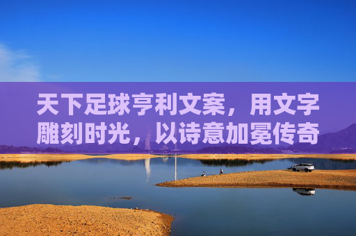 天下足球亨利文案,用文字雕刻时光,以诗意加冕传奇,文字雕刻时光,诗意加冕亨利传奇