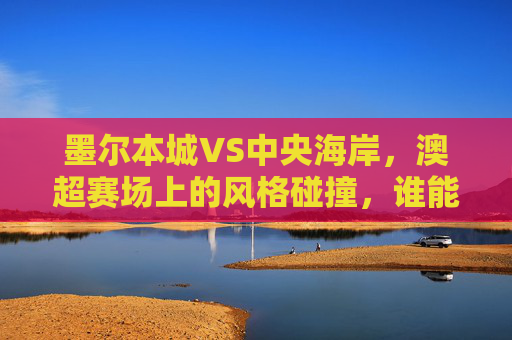 墨尔本城VS中央海岸,澳超赛场上的风格碰撞,谁能占据先机?