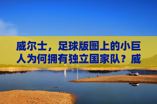 威尔士,足球版图上的小巨人为何拥有独立国家队?威尔士足球小巨人为何拥有独立国家队?