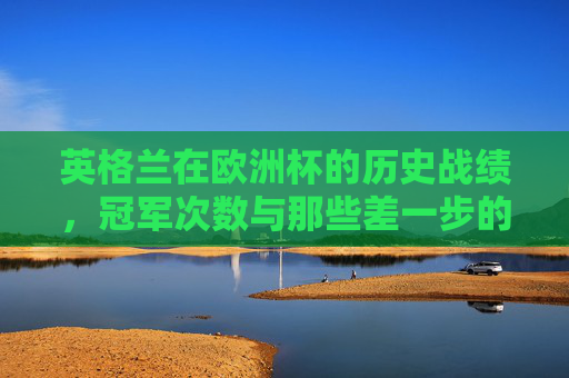 英格兰在欧洲杯的历史战绩,冠军次数与那些差一步的辉煌,英格兰欧洲杯,冠军次数与差一步的辉煌