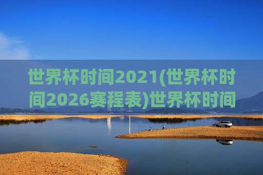 世界杯时间2021(世界杯时间2026赛程表)世界杯时间2026赛程表