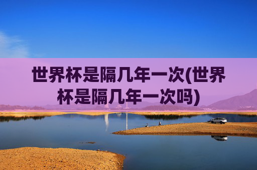 世界杯是隔几年一次(世界杯是隔几年一次吗)