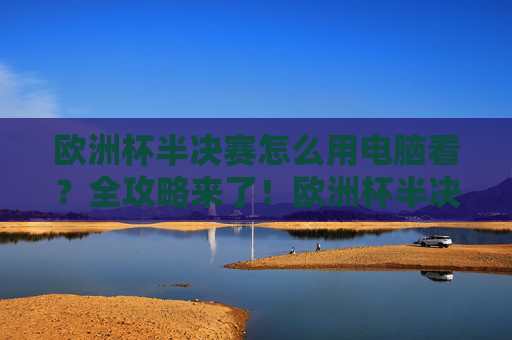 欧洲杯半决赛怎么用电脑看?全攻略来了!欧洲杯半决赛电脑观看全攻略