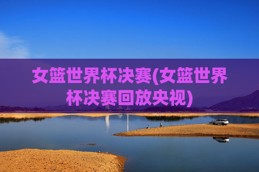 女篮世界杯决赛(女篮世界杯决赛回放央视)