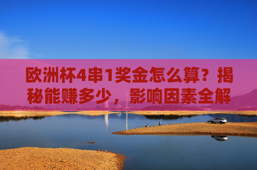 欧洲杯4串1奖金怎么算？揭秘能赚多少，影响因素全解析，欧洲杯4串1奖金怎么算，收益与影响因素全解析
