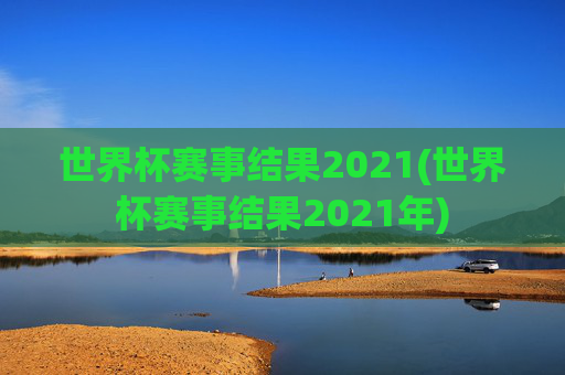 世界杯赛事结果2021(世界杯赛事结果2021年)