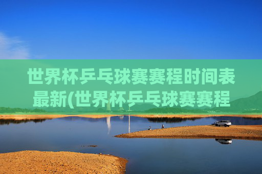 世界杯乒乓球赛赛程时间表最新(世界杯乒乓球赛赛程时间表最新消息)