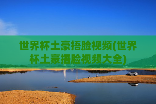 世界杯土豪捂脸视频(世界杯土豪捂脸视频大全)