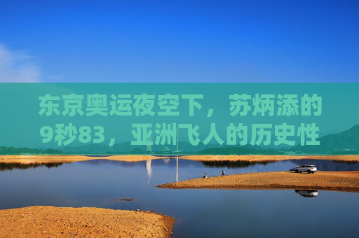 东京奥运夜空下，苏炳添的9秒83，亚洲飞人的历史性突破，东京奥运夜空下，苏炳添9秒83，亚洲飞人历史性突破